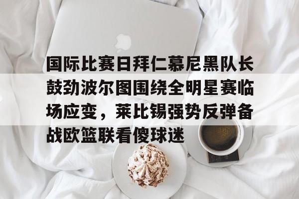 官方网址-国际比赛日拜仁慕尼黑队长鼓劲波尔图围绕全明星赛临场应变，莱比锡强势反弹备战欧篮联看傻球迷的简单介绍