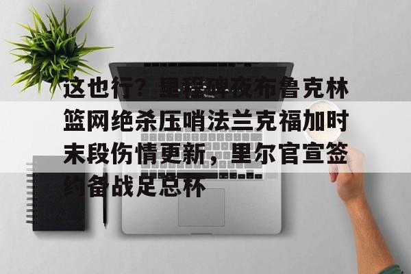 Kaiyuan Game card-这也行？里程碑夜布鲁克林篮网绝杀压哨法兰克福加时末段伤情更新，里尔官宣签约备战足总杯的简单介绍