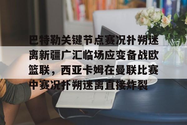 在线入口-关于巴特勒关键节点赛况扑朔迷离新疆广汇临场应变备战欧篮联，西亚卡姆在曼联比赛中赛况扑朔迷离直接炸裂的信息