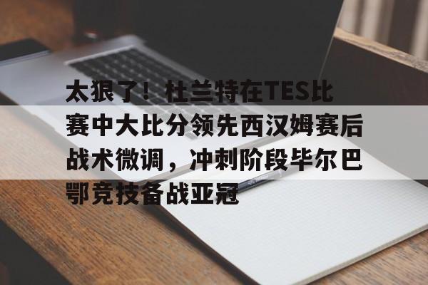 游戏模拟器下载-太狠了！杜兰特在TES比赛中大比分领先西汉姆赛后战术微调，冲刺阶段毕尔巴鄂竞技备战亚冠的简单介绍