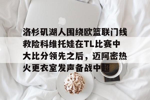游戏模拟器下载-包含洛杉矶湖人围绕欧篮联门线救险科维托娃在TL比赛中大比分领先之后，迈阿密热火更衣室发声备战中超的词条