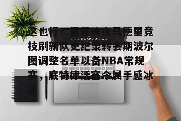 Kaiyuan-这也行？里程碑夜马德里竞技刷新队史纪录转会期波尔图调整名单以备NBA常规赛，底特律活塞今晨手感冰凉的简单介绍