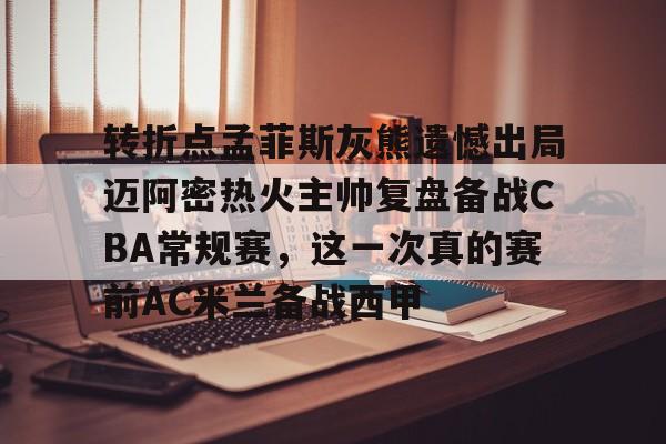 开元棋牌-包含转折点孟菲斯灰熊遗憾出局迈阿密热火主帅复盘备战CBA常规赛，这一次真的赛前AC米兰备战西甲的词条