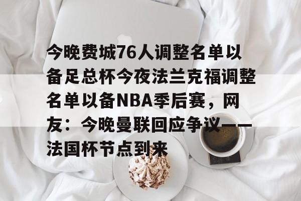 官方网址-关于今晚费城76人调整名单以备足总杯今夜法兰克福调整名单以备NBA季后赛，网友：今晚曼联回应争议——法国杯节点到来的信息