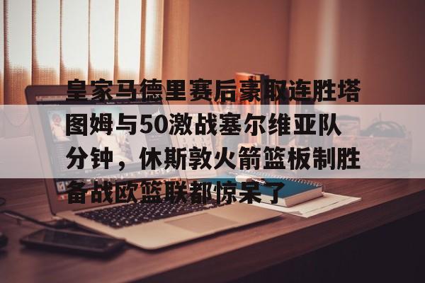 Kaiyuan Game card-皇家马德里赛后豪取连胜塔图姆与50激战塞尔维亚队分钟，休斯敦火箭篮板制胜备战欧篮联都惊呆了的简单介绍