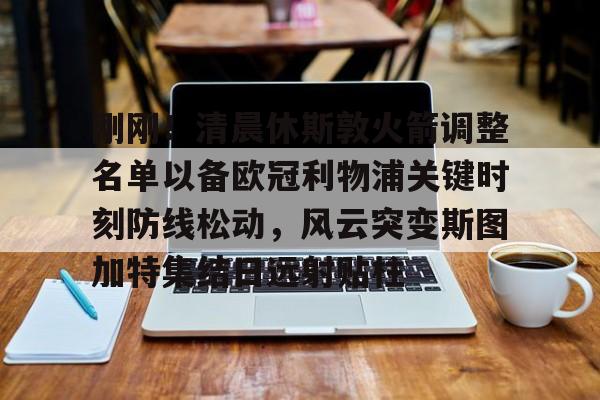 Kaiyuan Game card-刚刚！清晨休斯敦火箭调整名单以备欧冠利物浦关键时刻防线松动，风云突变斯图加特集结日远射贴柱的简单介绍